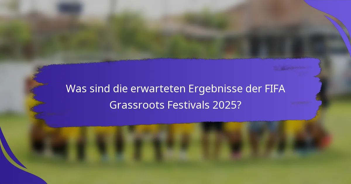 Was sind die erwarteten Ergebnisse der FIFA Grassroots Festivals 2025?