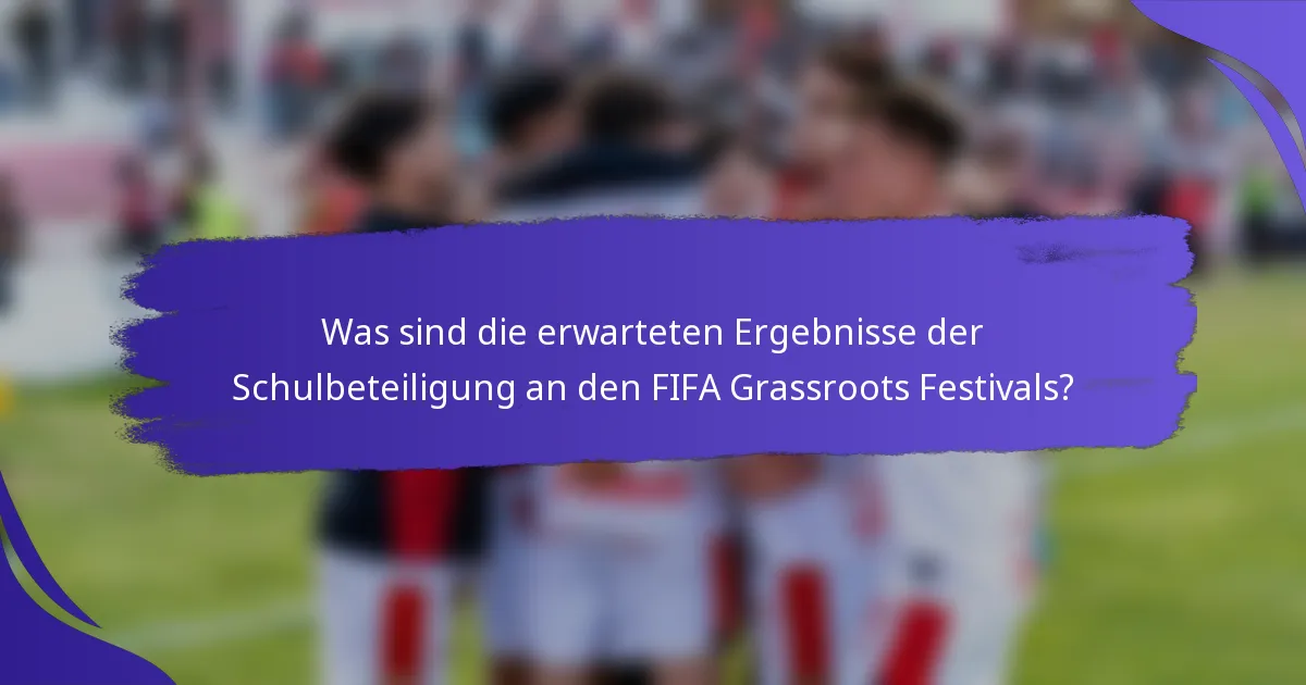 Was sind die erwarteten Ergebnisse der Schulbeteiligung an den FIFA Grassroots Festivals?