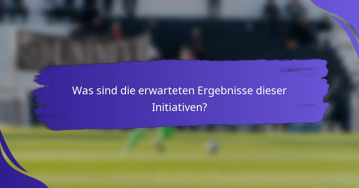 Was sind die erwarteten Ergebnisse dieser Initiativen?