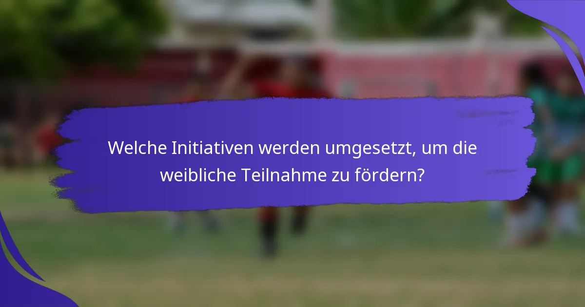 Welche Initiativen werden umgesetzt, um die weibliche Teilnahme zu fördern?