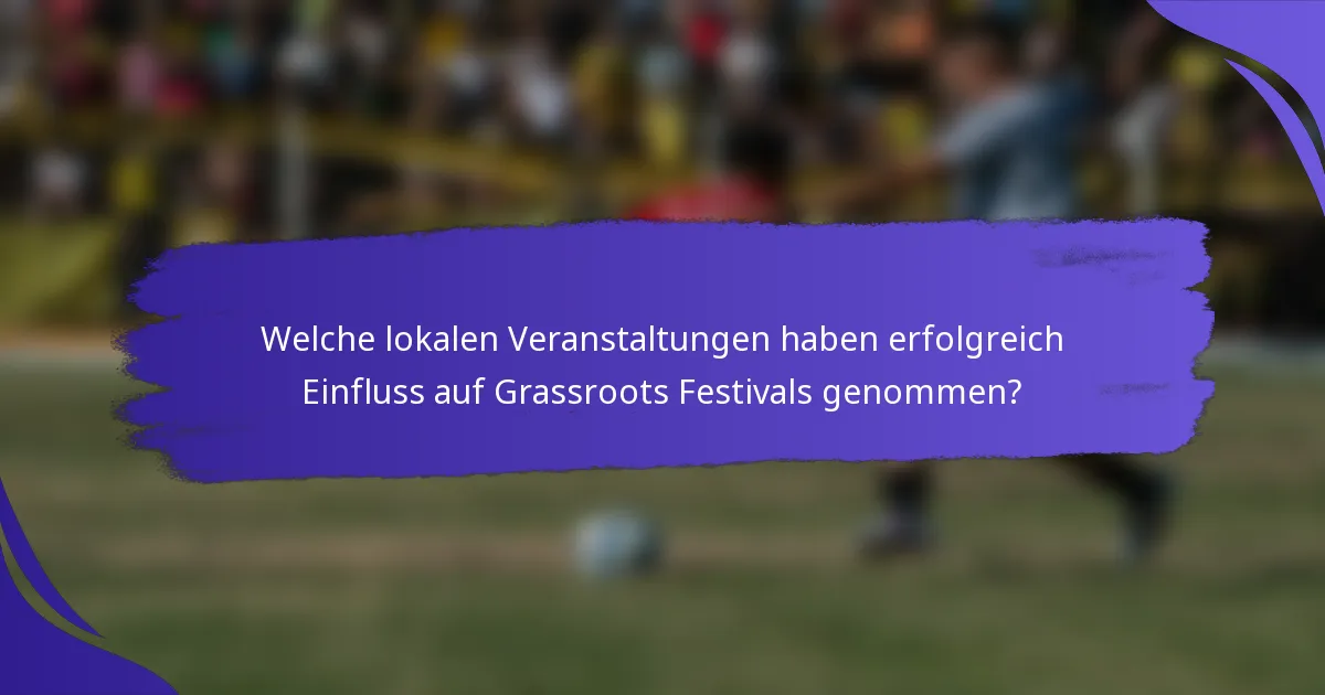Welche lokalen Veranstaltungen haben erfolgreich Einfluss auf Grassroots Festivals genommen?