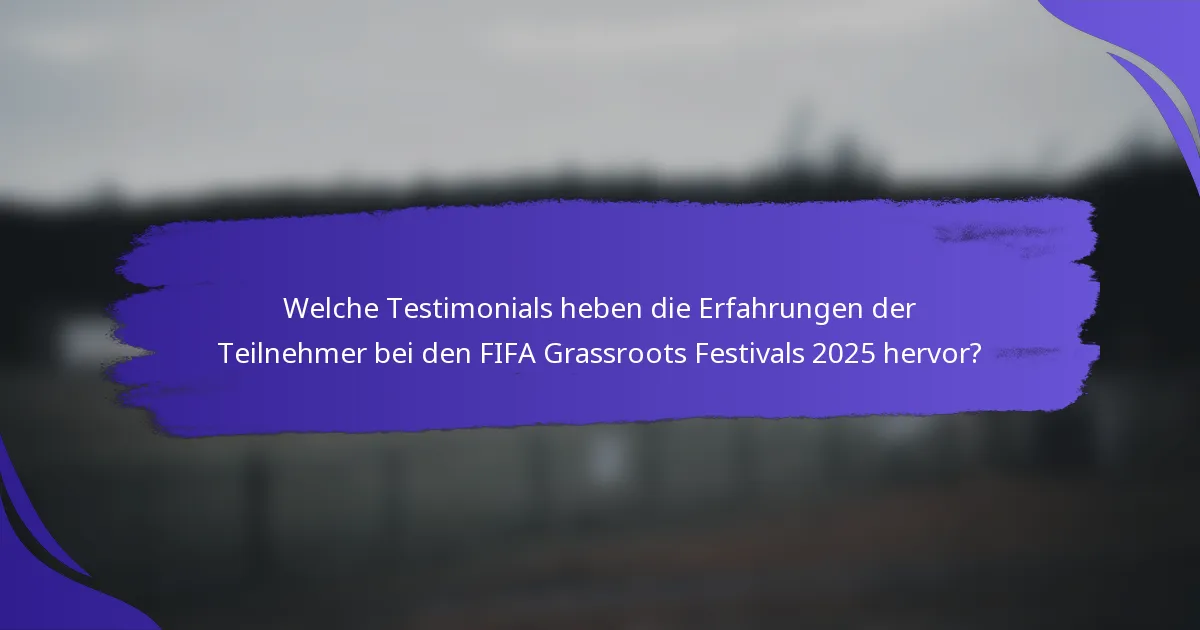 Welche Testimonials heben die Erfahrungen der Teilnehmer bei den FIFA Grassroots Festivals 2025 hervor?