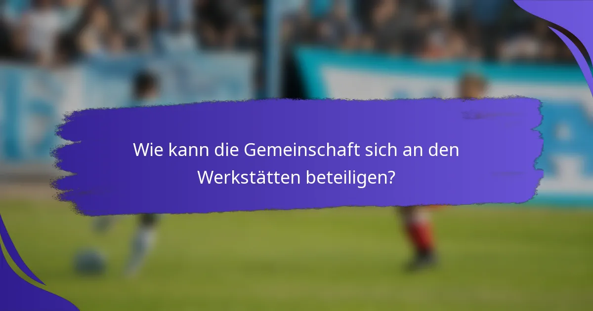 Wie kann die Gemeinschaft sich an den Werkstätten beteiligen?