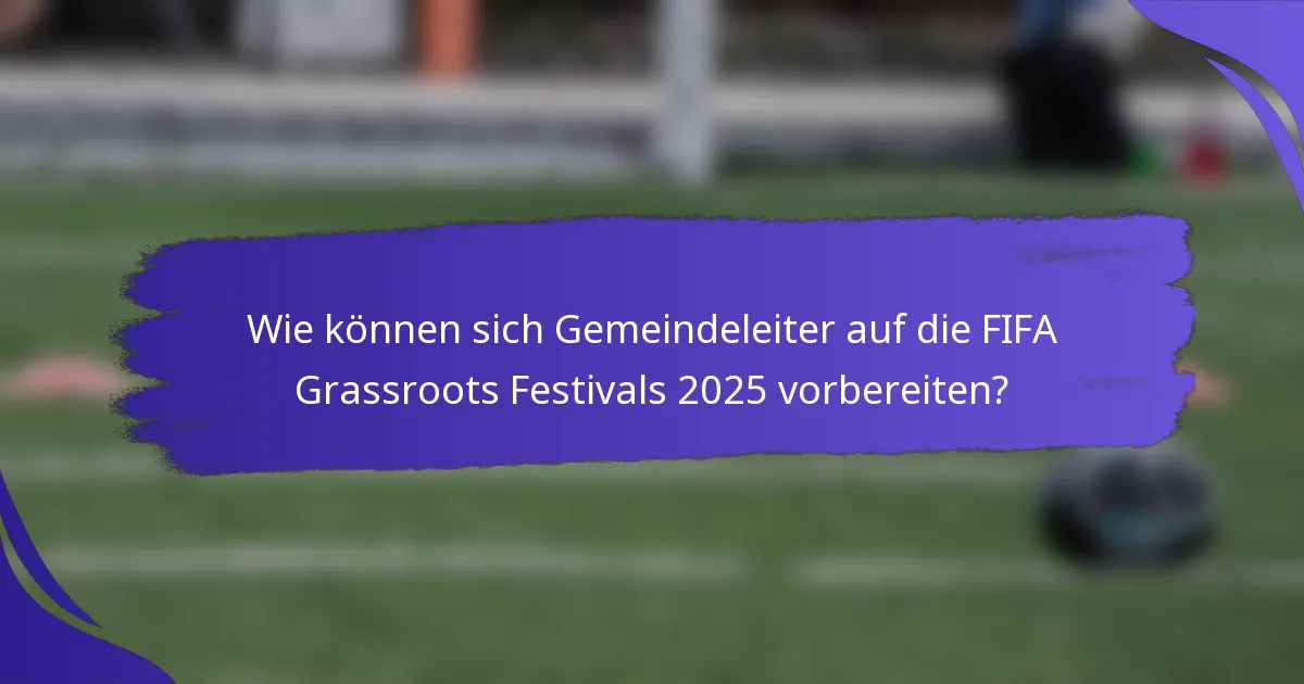 Wie können sich Gemeindeleiter auf die FIFA Grassroots Festivals 2025 vorbereiten?