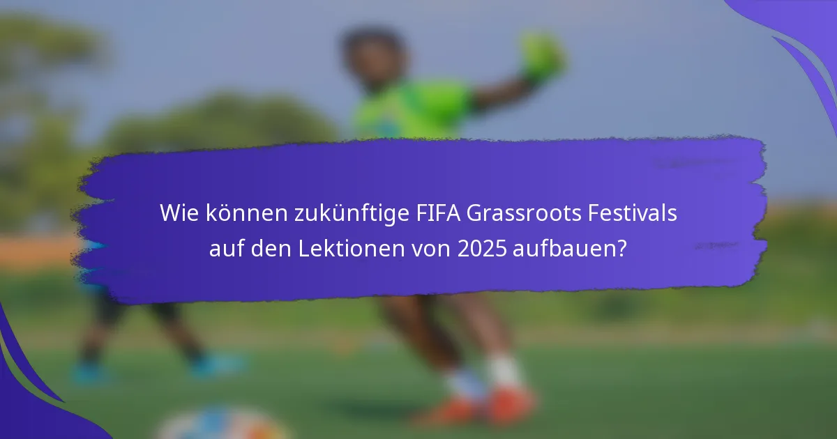 Wie können zukünftige FIFA Grassroots Festivals auf den Lektionen von 2025 aufbauen?
