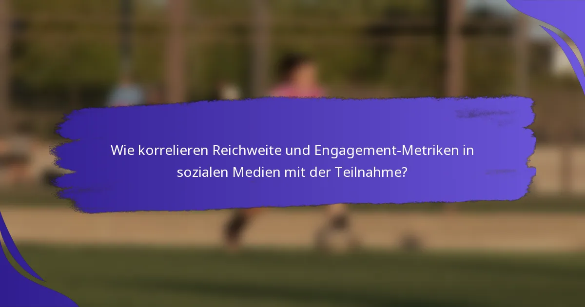 Wie korrelieren Reichweite und Engagement-Metriken in sozialen Medien mit der Teilnahme?