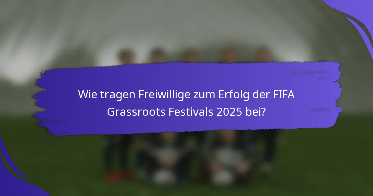 Wie tragen Freiwillige zum Erfolg der FIFA Grassroots Festivals 2025 bei?
