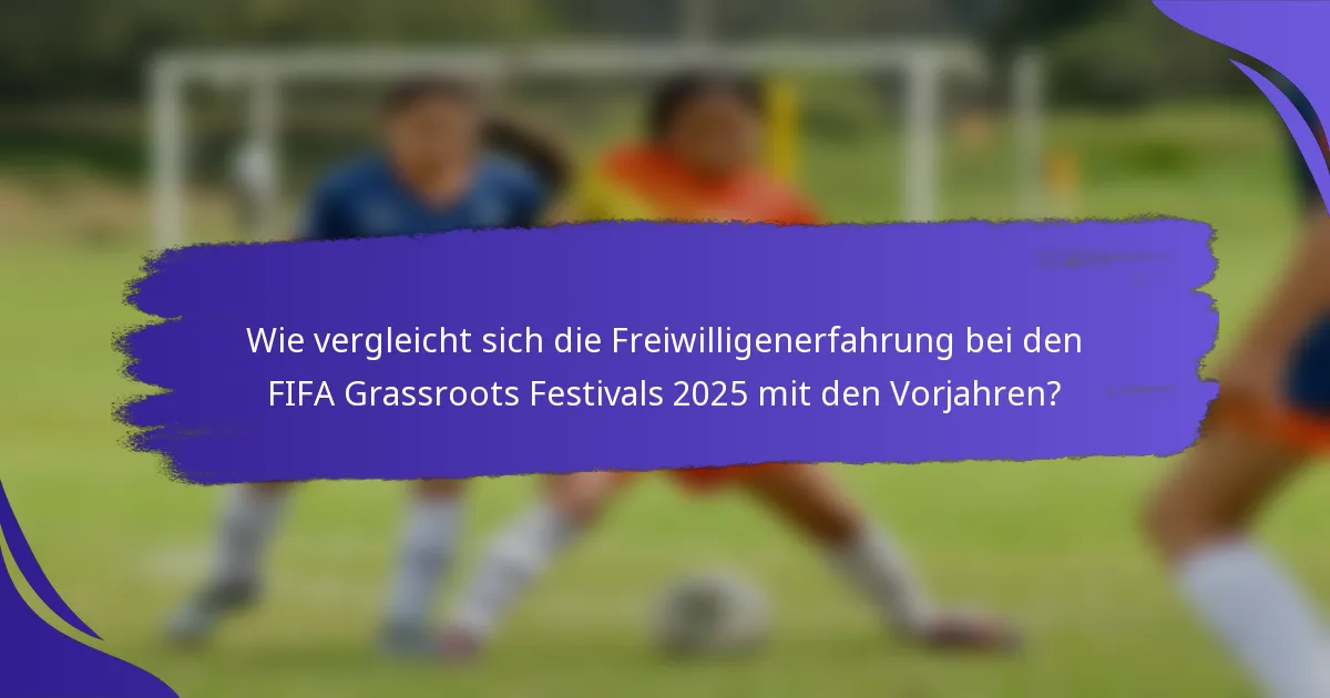 Wie vergleicht sich die Freiwilligenerfahrung bei den FIFA Grassroots Festivals 2025 mit den Vorjahren?